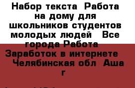 Набор текста. Работа на дому для школьников/студентов/молодых людей - Все города Работа » Заработок в интернете   . Челябинская обл.,Аша г.